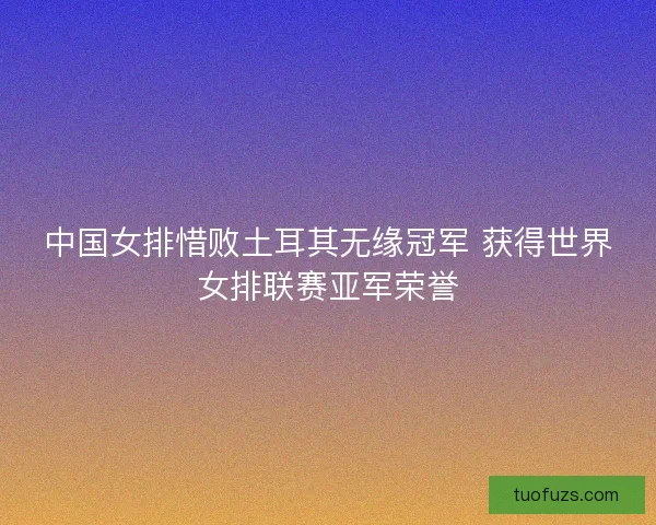 中国女排惜败土耳其无缘冠军 获得世界女排联赛亚军荣誉 中国女排惜败土耳其无缘冠军 获得世界女排联赛亚军荣誉