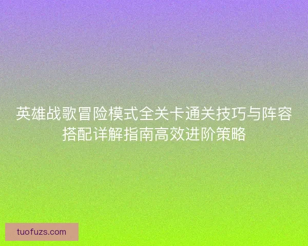 英雄战歌冒险模式全关卡通关技巧与阵容搭配详解指南高效进阶策略 英雄战歌冒险模式全关卡通关技巧与阵容搭配详解指南高效进阶策略