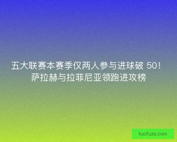 五大联赛本赛季仅两人参与进球破 50！萨拉赫与拉菲尼亚领跑进攻榜