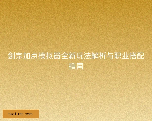 剑宗加点模拟器全新玩法解析与职业搭配指南 剑宗加点模拟器全新玩法解析与职业搭配指南