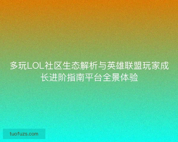 多玩LOL社区生态解析与英雄联盟玩家成长进阶指南平台全景体验 多玩LOL社区生态解析与英雄联盟玩家成长进阶指南平台全景体验