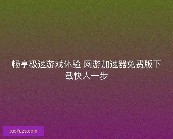 畅享极速游戏体验 网游加速器免费版下载快人一步 畅享极速游戏体验 网游加速器免费版下载快人一步