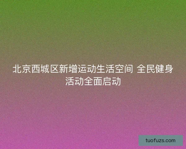 北京西城区新增运动生活空间 全民健身活动全面启动 北京西城区新增运动生活空间 全民健身活动全面启动