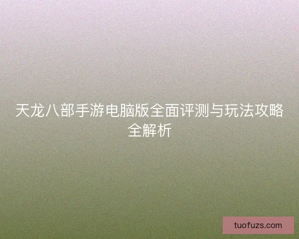 天龙八部手游电脑版全面评测与玩法攻略全解析