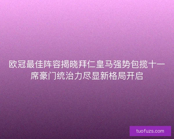 欧冠最佳阵容揭晓拜仁皇马强势包揽十一席豪门统治力尽显新格局开启 欧冠最佳阵容揭晓拜仁皇马强势包揽十一席豪门统治力尽显新格局开启