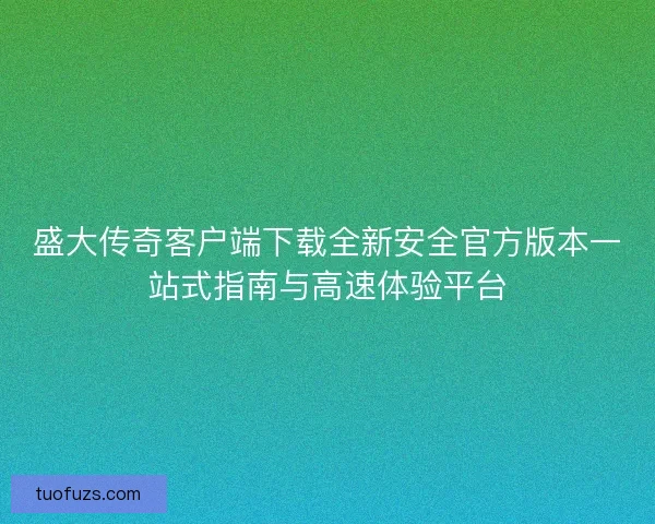 盛大传奇客户端下载全新安全官方版本一站式指南与高速体验平台 盛大传奇客户端下载全新安全官方版本一站式指南与高速体验平台