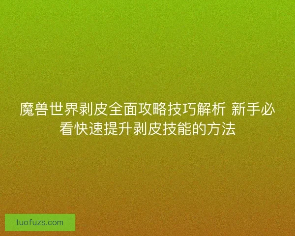 魔兽世界剥皮全面攻略技巧解析 新手必看快速提升剥皮技能的方法 魔兽世界剥皮全面攻略技巧解析 新手必看快速提升剥皮技能的方法