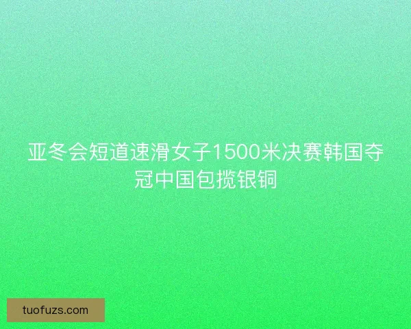 亚冬会短道速滑女子1500米决赛韩国夺冠中国包揽银铜 亚冬会短道速滑女子1500米决赛韩国夺冠中国包揽银铜