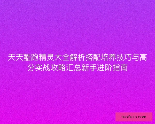 天天酷跑精灵大全解析搭配培养技巧与高分实战攻略汇总新手进阶指南 天天酷跑精灵大全解析搭配培养技巧与高分实战攻略汇总新手进阶指南