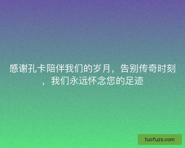 感谢孔卡陪伴我们的岁月,告别传奇时刻,我们永远怀念您的足迹 感谢孔卡陪伴我们的岁月,告别传奇时刻,我们永远怀念您的足迹