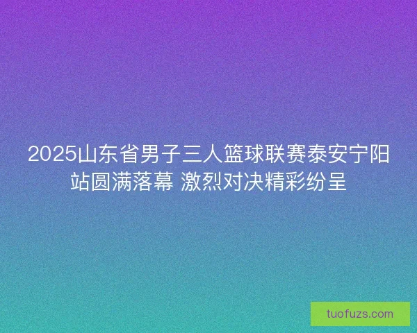 2025山东省男子三人篮球联赛泰安宁阳站圆满落幕 激烈对决精彩纷呈 2025山东省男子三人篮球联赛泰安宁阳站圆满落幕 激烈对决精彩纷呈