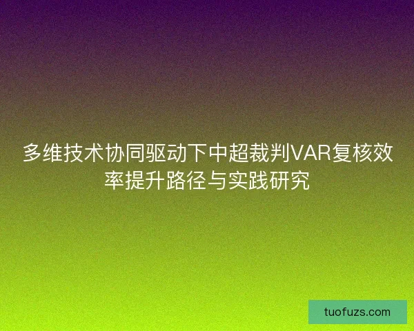 多维技术协同驱动下中超裁判VAR复核效率提升路径与实践研究