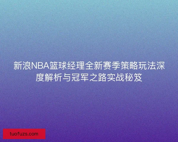 新浪NBA篮球经理全新赛季策略玩法深度解析与冠军之路实战秘笈 新浪NBA篮球经理全新赛季策略玩法深度解析与冠军之路实战秘笈