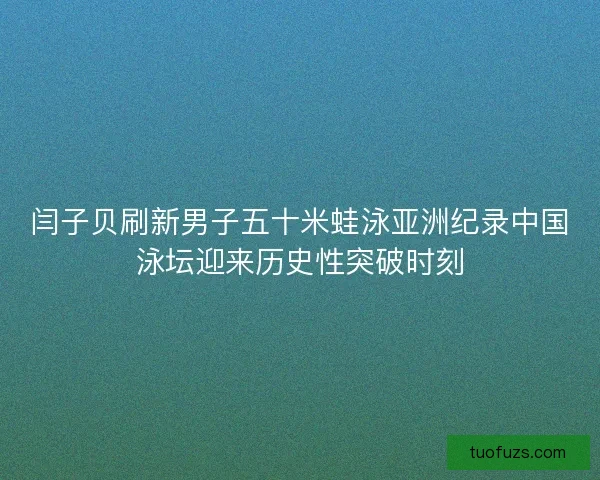 闫子贝刷新男子五十米蛙泳亚洲纪录中国泳坛迎来历史性突破时刻 闫子贝刷新男子五十米蛙泳亚洲纪录中国泳坛迎来历史性突破时刻