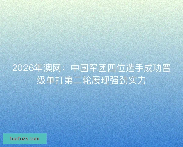 2026年澳网:中国军团四位选手成功晋级单打第二轮展现强劲实力 2026年澳网:中国军团四位选手成功晋级单打第二轮展现强劲实力