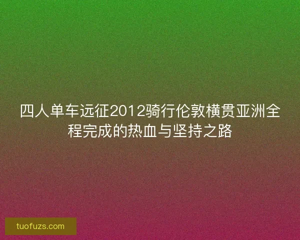 四人单车远征2012骑行伦敦横贯亚洲全程完成的热血与坚持之路 四人单车远征2012骑行伦敦横贯亚洲全程完成的热血与坚持之路